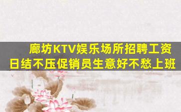 廊坊KTV娱乐场所招聘工资日结不压促销员生意好不愁上班