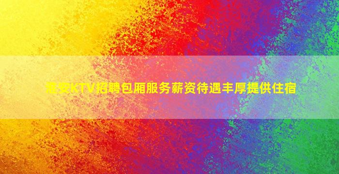 淮安KTV招聘包厢服务薪资待遇丰厚提供住宿
