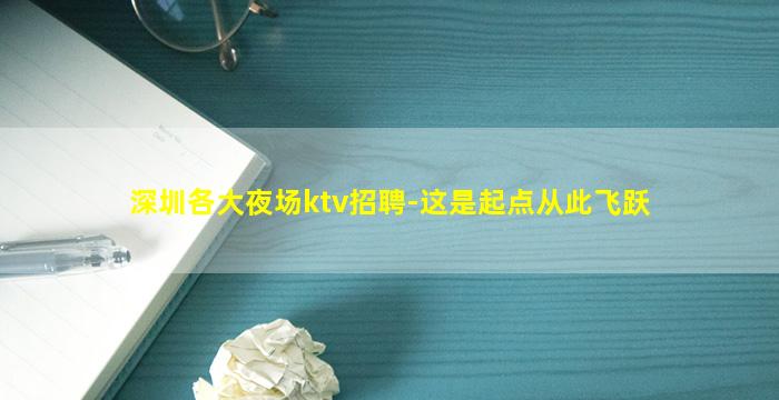 深圳各大夜场ktv招聘-这是起点从此飞跃