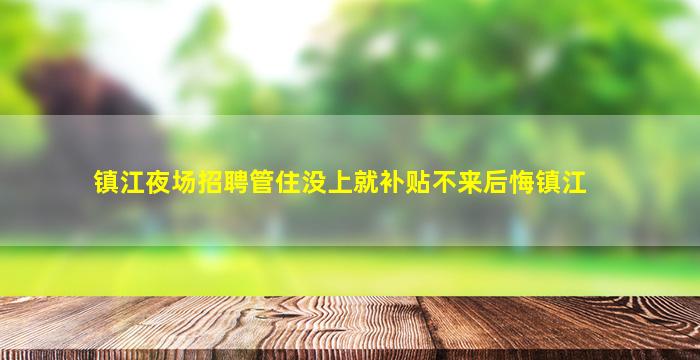 镇江夜场招聘管住没上就补贴不来后悔镇江